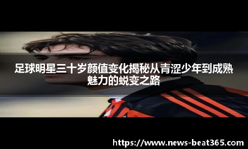 足球明星三十岁颜值变化揭秘从青涩少年到成熟魅力的蜕变之路