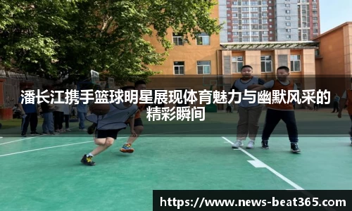 潘长江携手篮球明星展现体育魅力与幽默风采的精彩瞬间