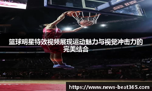 篮球明星特效视频展现运动魅力与视觉冲击力的完美结合